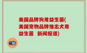美国品牌狗用益生菌(美国宠物品牌推出犬用益生菌  新闻报道)
