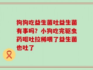 狗狗吃益生菌吐益生菌有事吗？小狗吃完驱虫药呕吐拉稀喂了益生菌也吐了