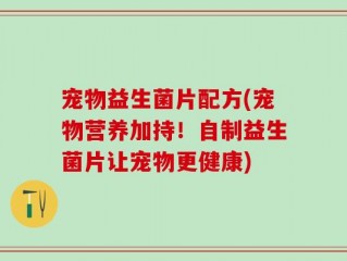 宠物益生菌片配方(宠物营养加持！自制益生菌片让宠物更健康)