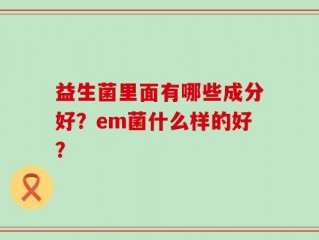 益生菌里面有哪些成分好？em菌什么样的好？