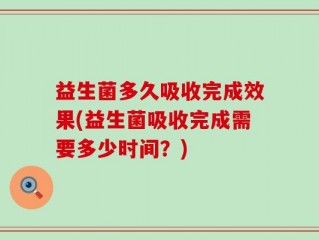 益生菌多久吸收完成效果(益生菌吸收完成需要多少时间？)