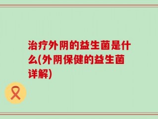 治疗外阴的益生菌是什么(外阴保健的益生菌详解)