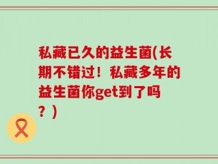 私藏已久的益生菌(长期不错过！私藏多年的益生菌你get到了吗？)