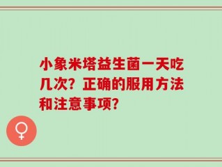小象米塔益生菌一天吃几次？正确的服用方法和注意事项？