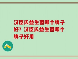 汉臣氏益生菌哪个牌子好？汉臣氏益生菌哪个牌子好用