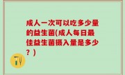 成人一次可以吃多少量的益生菌(成人每日最佳益生菌摄入量是多少？)