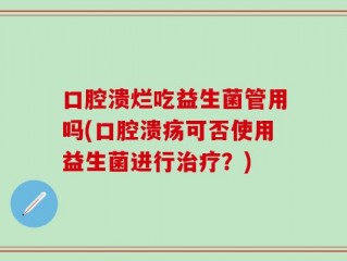 口腔溃烂吃益生菌管用吗(口腔溃疡可否使用益生菌进行治疗？)
