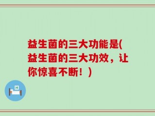益生菌的三大功能是(益生菌的三大功效，让你惊喜不断！)