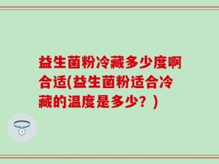 益生菌粉冷藏多少度啊合适(益生菌粉适合冷藏的温度是多少？)