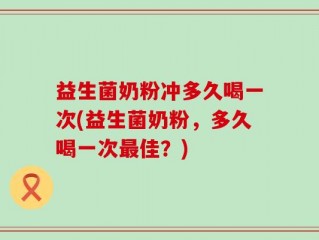 益生菌奶粉冲多久喝一次(益生菌奶粉，多久喝一次最佳？)