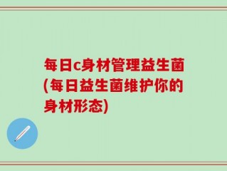 每日c身材管理益生菌(每日益生菌维护你的身材形态)