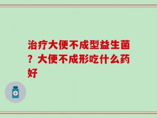 治疗大便不成型益生菌？大便不成形吃什么药好