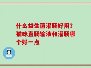 什么益生菌灌肠好用？猫咪直肠输液和灌肠哪个好一点
