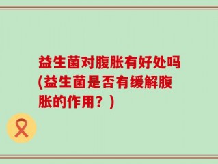 益生菌对腹胀有好处吗(益生菌是否有缓解腹胀的作用？)