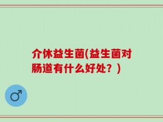介休益生菌(益生菌对肠道有什么好处？)