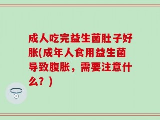 成人吃完益生菌肚子好胀(成年人食用益生菌导致腹胀，需要注意什么？)