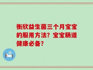 衡欣益生菌三个月宝宝的服用方法？宝宝肠道健康必备？
