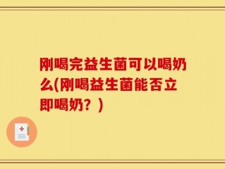 刚喝完益生菌可以喝奶么(刚喝益生菌能否立即喝奶？)