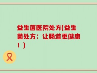 益生菌医院处方(益生菌处方：让肠道更健康！)