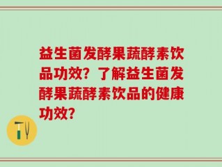 益生菌发酵果蔬酵素饮品功效？了解益生菌发酵果蔬酵素饮品的健康功效？