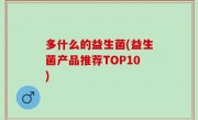 多什么的益生菌(益生菌产品推荐TOP10)