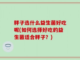 胖子选什么益生菌好吃呢(如何选择好吃的益生菌适合胖子？)