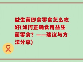 益生菌即食零食怎么吃好(如何正确食用益生菌零食？——建议与方法分享)