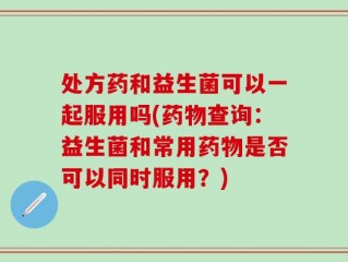 处方药和益生菌可以一起服用吗(药物查询：益生菌和常用药物是否可以同时服用？)