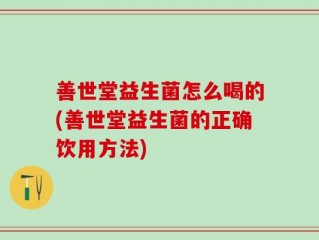 善世堂益生菌怎么喝的(善世堂益生菌的正确饮用方法)