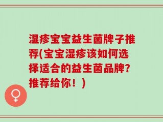 湿疹宝宝益生菌牌子推荐(宝宝湿疹该如何选择适合的益生菌品牌？推荐给你！)