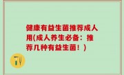 健康有益生菌推荐成人用(成人养生必备：推荐几种有益生菌！)