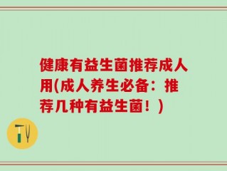 健康有益生菌推荐成人用(成人养生必备：推荐几种有益生菌！)