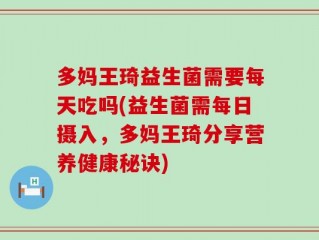 多妈王琦益生菌需要每天吃吗(益生菌需每日摄入，多妈王琦分享营养健康秘诀)