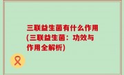 三联益生菌有什么作用(三联益生菌：功效与作用全解析)