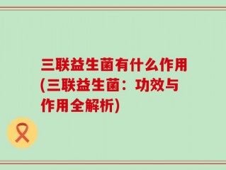 三联益生菌有什么作用(三联益生菌：功效与作用全解析)