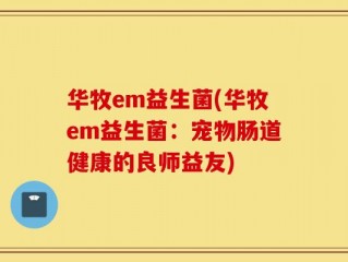 华牧em益生菌(华牧em益生菌：宠物肠道健康的良师益友)