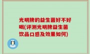 光明牌的益生菌好不好喝(评测光明牌益生菌饮品口感及效果如何)