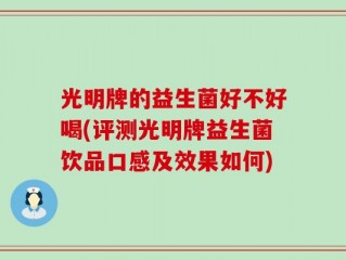 光明牌的益生菌好不好喝(评测光明牌益生菌饮品口感及效果如何)