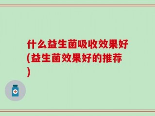 什么益生菌吸收效果好(益生菌效果好的推荐)