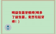 喝益生菌牙根疼(喝多了益生菌，竟然引起牙疼！)