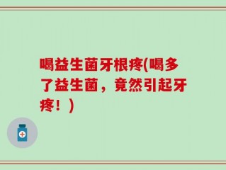 喝益生菌牙根疼(喝多了益生菌，竟然引起牙疼！)