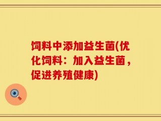 饲料中添加益生菌(优化饲料：加入益生菌，促进养殖健康)