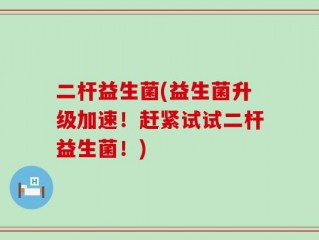 二杆益生菌(益生菌升级加速！赶紧试试二杆益生菌！)