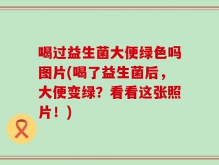 喝过益生菌大便绿色吗图片(喝了益生菌后，大便变绿？看看这张照片！)