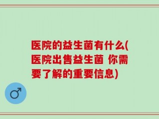 医院的益生菌有什么(医院出售益生菌 你需要了解的重要信息)
