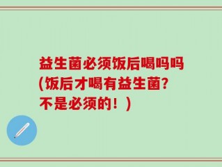 益生菌必须饭后喝吗吗(饭后才喝有益生菌？不是必须的！)