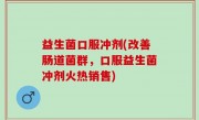 益生菌口服冲剂(改善肠道菌群，口服益生菌冲剂火热销售)