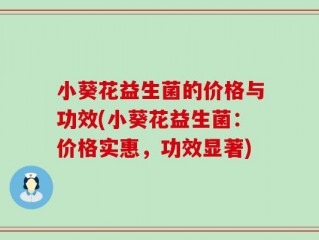 小葵花益生菌的价格与功效(小葵花益生菌：价格实惠，功效显著)