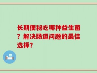 长期便秘吃哪种益生菌？解决肠道问题的最佳选择？