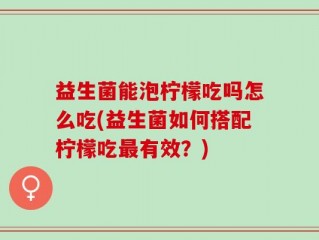 益生菌能泡柠檬吃吗怎么吃(益生菌如何搭配柠檬吃最有效？)